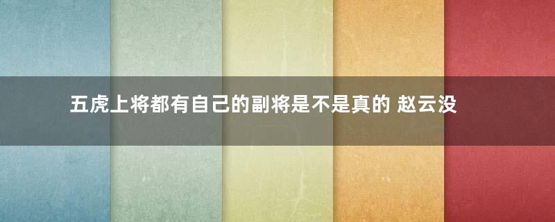 五虎上将都有自己的副将是不是真的 赵云没有副将是不是真的